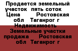 Продается земельный участок, пять соток.  › Цена ­ 50 - Ростовская обл., Таганрог г. Недвижимость » Земельные участки продажа   . Ростовская обл.,Таганрог г.